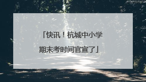 快讯！杭城中小学期末考时间官宣了