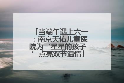 当端午遇上六一：南京天佑儿童医院为‘星星的孩子’点亮双节温情
