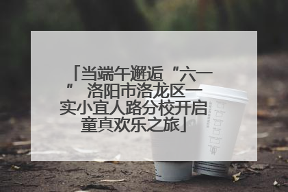 当端午邂逅“六一” 洛阳市洛龙区一实小宜人路分校开启童真欢乐之旅