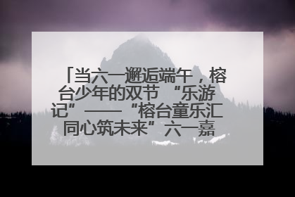 当六一邂逅端午，榕台少年的双节 “乐游记”——“榕台童乐汇 同心筑未来”六一嘉年华活动顺利举行