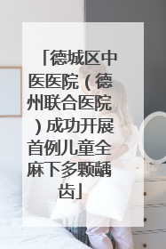 德城区中医医院（德州联合医院）成功开展首例儿童全麻下多颗龋齿