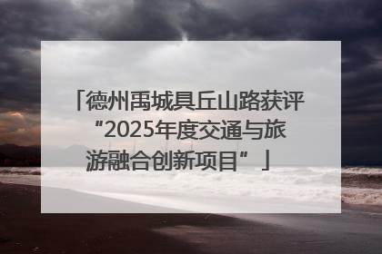 德州禹城具丘山路获评“2025年度交通与旅游融合创新项目”