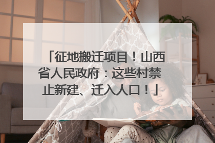 征地搬迁项目！山西省人民政府：这些村禁止新建、迁入人口！