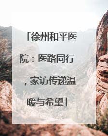 徐州和平医院：医路同行，家访传递温暖与希望