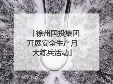 徐州国投集团开展安全生产月大练兵活动