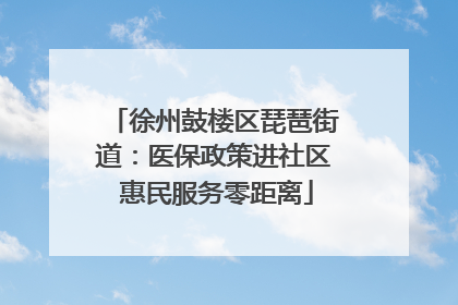 徐州鼓楼区琵琶街道：医保政策进社区 惠民服务零距离