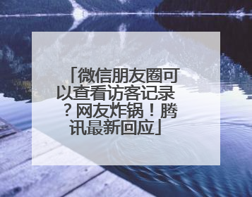微信朋友圈可以查看访客记录？网友炸锅！腾讯最新回应