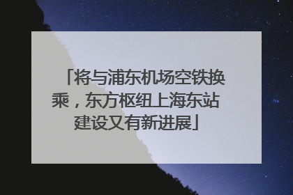 将与浦东机场空铁换乘，东方枢纽上海东站建设又有新进展