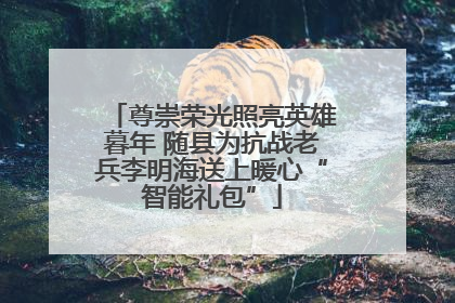 尊崇荣光照亮英雄暮年 随县为抗战老兵李明海送上暖心“智能礼包”