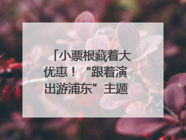 小票根藏着大优惠！“跟着演出游浦东”主题活动正式启动