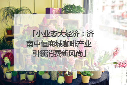 小业态大经济：济南中恒商城咖啡产业引领消费新风尚