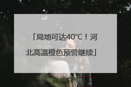 局地可达40℃！河北高温橙色预警继续
