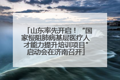 山东率先开启！“国家慢阻肺病基层医疗人才能力提升培训项目”启动会在济南召开