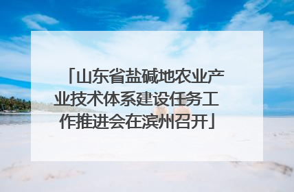 山东省盐碱地农业产业技术体系建设任务工作推进会在滨州召开