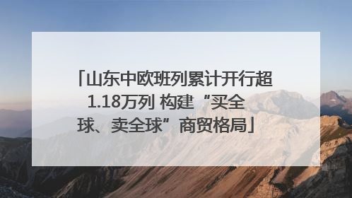 山东中欧班列累计开行超1.18万列 构建“买全球、卖全球”商贸格局
