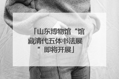 山东博物馆“馆藏清代五体书法展”即将开展