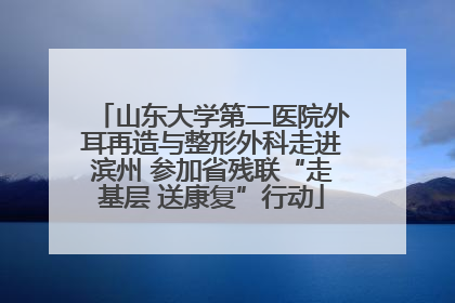 山东大学第二医院外耳再造与整形外科走进滨州 参加省残联“走基层 送康复”行动