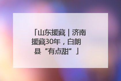 山东援藏｜济南援藏30年，白朗县“有点甜”