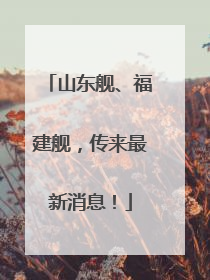 山东舰、福建舰，传来最新消息！