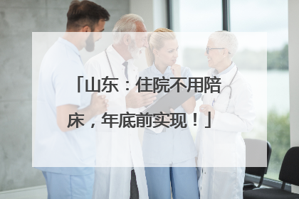 山东：住院不用陪床，年底前实现！
