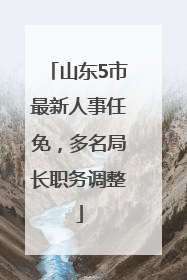 山东5市最新人事任免，多名局长职务调整