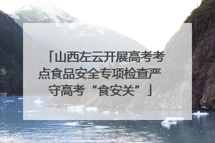 山西左云开展高考考点食品安全专项检查严守高考“食安关”