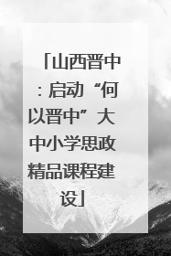 山西晋中：启动“何以晋中”大中小学思政精品课程建设