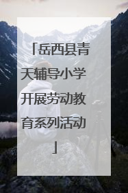 岳西县青天辅导小学开展劳动教育系列活动
