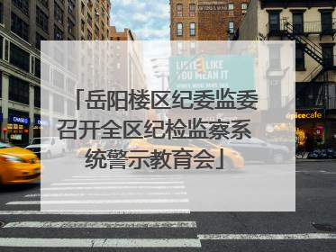 岳阳楼区纪委监委召开全区纪检监察系统警示教育会