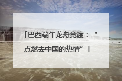 巴西端午龙舟竞渡：“点燃去中国的热情”