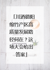 川酒德阳绵竹产区高质量发展路径何在？这场大会给出答案