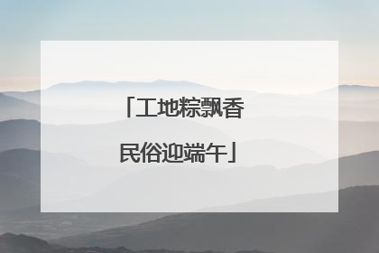 工地粽飘香 民俗迎端午