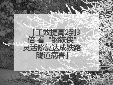 工效提高2到3倍 看“钢铁侠”灵活修复达成铁路隧道病害