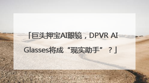 巨头押宝AI眼镜，DPVR AI Glasses将成“现实助手”？