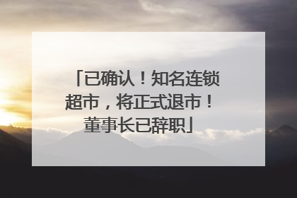已确认！知名连锁超市，将正式退市！董事长已辞职