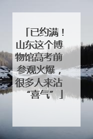 已约满！山东这个博物馆高考前参观火爆，很多人来沾“喜气”