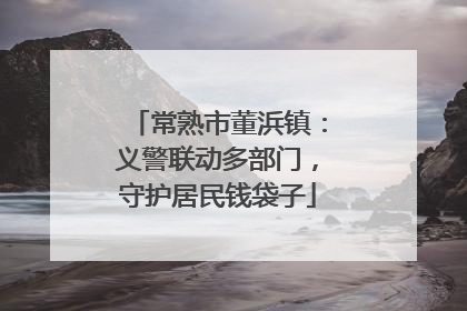 常熟市董浜镇：义警联动多部门，守护居民钱袋子