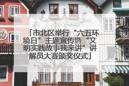 市北区举行“六五环境日”主题宣传暨“文明实践故事我来讲”讲解员大赛颁奖仪式