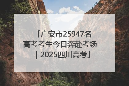 广安市25947名高考考生今日奔赴考场｜2025四川高考