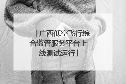 广西低空飞行综合监管服务平台上线测试运行