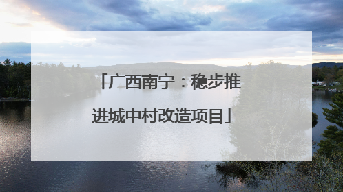 广西南宁：稳步推进城中村改造项目