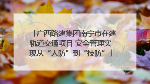 广西路建集团南宁市在建轨道交通项目 安全管理实现从“人防”到“技防”