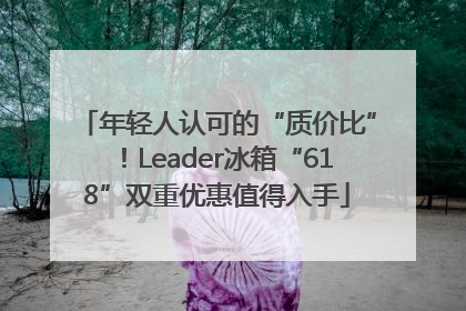 年轻人认可的“质价比”！Leader冰箱“618”双重优惠值得入手