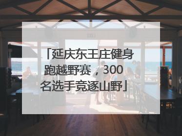延庆东王庄健身跑越野赛，300名选手竞逐山野