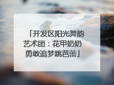 开发区阳光舞韵艺术团：花甲奶奶勇敢追梦跳芭蕾