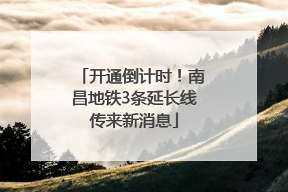 开通倒计时！南昌地铁3条延长线传来新消息