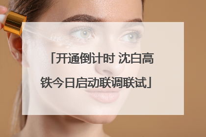 开通倒计时 沈白高铁今日启动联调联试