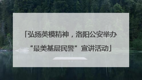 弘扬英模精神，洛阳公安举办“最美基层民警”宣讲活动
