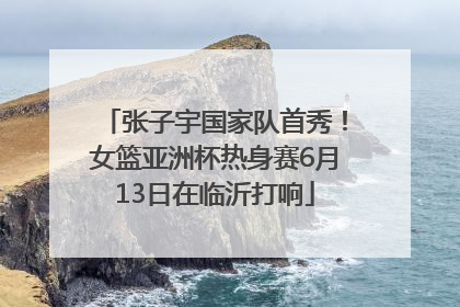 张子宇国家队首秀！女篮亚洲杯热身赛6月13日在临沂打响