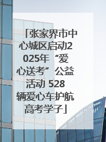 张家界市中心城区启动2025年“爱心送考”公益活动 528辆爱心车护航高考学子